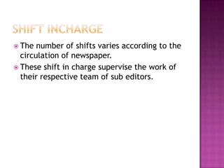  The  number of shifts varies according to the
  circulation of newspaper.
 These shift in charge supervise the work of
  their respective team of sub editors.
 