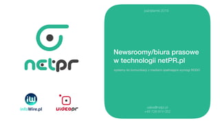Newsroomy/biura prasowe
w technologii netPR.pl
systemy do komunikacji z mediami spełniające wymogi RODO
sales@netpr.pl
+48 728 874 052
październik 2019
 