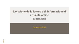 Evoluzione della lettura dell’informazione di
attualità online
Dal 2009 al 2018
Settembre 2018
1
 