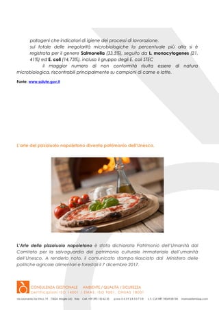 patogeni che indicatori di igiene dei processi di lavorazione.
sul totale delle irregolarità microbiologiche la percentuale più alta si è
registrata per il genere Salmonella (33,5%), seguito da L. monocytogenes (21,
41%) ed E. coli (14,73%), incluso il gruppo degli E. coli STEC
il maggior numero di non conformità risulta essere di natura
microbiologica, riscontrabili principalmente su campioni di carne e latte.
Fonte: www.salute.gov.it
L’arte del pizzaiuolo napoletano diventa patrimonio dell’Unesco.
L’Arte della pizzaiuolo napoletano è stata dichiarata Patrimonio dell’Umanità dal
Comitato per la salvaguardia del patrimonio culturale immateriale dell’umanità
dell’Unesco. A renderlo noto, il comunicato stampa rilasciato dal Ministero delle
politiche agricole alimentari e forestali il 7 dicembre 2017.
 