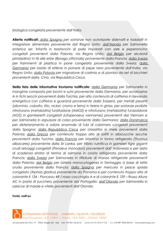 biologica congelata proveniente dall’Italia.
Allerta notificati: dalla Spagna per sostanze non autorizzate sildenafil e tadalafil in
integratore alimentare proveniente dal Regno Unito; dall’Irlanda per Salmonella
enterica ser. Infantis in bastoncini di pollo impanati con sale e peperoncino
congelati provenienti dalla Polonia, via Regno Unito; dal Belgio per alcaloidi
pirrolizidinici in tè alle erbe (Borago officinalis) proveniente dalla Francia; dalla Svezia
per frammenti di plastica in pane congelato proveniente dalla Svezia; dalla
Germania per ossido di etilene in polvere di pepe nero proveniente dall’India, via
Regno Unito; dalla Polonia per migrazione di cadmio e di piombo da set di bicchieri
provenienti dalla Cina, via Repubblica Ceca.
Nella lista delle informative troviamo notificate: dalla Germania per Salmonella in
mangime composto per bovini e suini proveniente dalla Germania, per ocratossina
A in fichi secchi provenienti dalla Turchia, per alto contenuto di caffeina in bevanda
energetica con caffeina e guaranà proveniente dalla Svizzera, per metalli pesanti
(alluminio, cobalto, litio, nickel, cromo e ferro) in teiera in ghisa, per sostanze proibite
nitrofurano (metabolita) furaltadone (AMOZ) e nitrofurano (metabolita) furazolidone
(AOZ) in gamberetti congelati (Litopenaeus vannamei) provenienti dal Vietnam e
per Salmonella in espulsore di colza proveniente dalla Germania; dalla Danimarca
per deterioramento e odore anormale di tubi di calamaro congelati provenienti
dalla Spagna; dalla Repubblica Ceca per clorpirifos in mele provenienti dalla
Polonia; dalla Grecia per contenuto troppo alto di solfiti in albicocche secche
provenienti dalla Turchia; dalla Francia per istamina in tonno refrigerato (Thunnus
albacares) proveniente dallo Sri Lanka, per Vibrio vulnificus in gamberi tigre giganti
crudi selvaggi congelati (Penaeus monodon) provenienti dall’ Indonesia e per data
di scadenza errata di terrina di salmone in crosta refrigerata proveniente dalla
Francia; dalla Svezia per Salmonella in rifilature di manzo refrigerate provenienti
dalla Polonia; dal Belgio per Listeria monocytogenes in formaggio a base di latte
crudo proveniente dalla Francia; dalla Spagna per mercurio in pesce spada
congelato (Xiphias gladius) proveniente da Panama e per contenuto troppo alto di
colorante E 124 - Ponceau 4R / rosso cocciniglia A e di colorante E 129 – Rosso Allura
AC in pasta di zucchero proveniente dal Portogallo; dall’Olanda per Salmonella in
salsicce di maiale e vitello provenienti dall’Olanda.
Fonte: rasff.eu
 