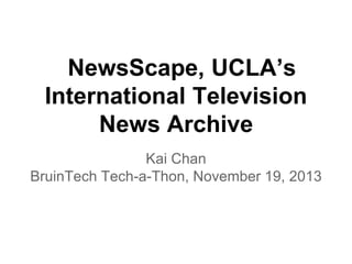 NewsScape, UCLA’s 
International Television 
News Archive 
Kai Chan 
BruinTech Tech-a-Thon, November 19, 2013 
 