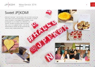 Sweet JP | KOM!
„Words don’t come easy“ – wenn die Liebe zu stark wird, fehlen manchmal die
Worte. Selbst in einer Kommunikationsagentur. Die Mitarbeiter von JP | KOM
drücken ihre Gefühle – für die Kollegen und für die Agentur – in einer
„Kuchensprache“ aus, bei Anlässen wie „Willkommen und
Abschied“, bei Geburt und Hochzeit. Sehen Sie auf diesen
Fotos, was wir uns aufgetischt haben – und wie die
Markensymbole von JP | KOM, das Logo und das Rote Sofa,
verbacken werden. Gelebte Employer Brand.
News-Service
Juni 2014
3 | 14 8
 