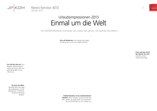 News-Service 6|13

7

Oktober 2013

Urlaubsimpressionen 2013

Einmal um die Welt
Die JP | KOM-Mitarbeiter sind dieses Jahr wieder weit gereist. Viel Spaß bei den Bildern!

Kurs auf Norderney: Anne Tessmer beim Segeln
auf der (ab und zu auch mal ruhigen) Nordsee.

Kreuz und quer durch
den Westen der USA:
Anke Bihn auf der
Golden Gate Bridge.

Am Grill den Hut auf: Arne
Borgards verbrachte seinen
Urlaub „bei Sonne, Meer und
jeder Menge BBQ“ an der
Côte d’Azur.

Ab durch die Mitte:
Alexander Böhm erkundete
das Straßengewirr und den
Stadtwald der 12-MillionenEinwohner-Metropole
Bangkok.

Buddel-Marathon an der niederländischen
Nordsee: Oliver Chaudhuri hat seine Kinder dort
mehr „paniert“ als sauber erlebt. Die Schwimmflügel zog Tochter Mila nur zum Schlafen aus.

 