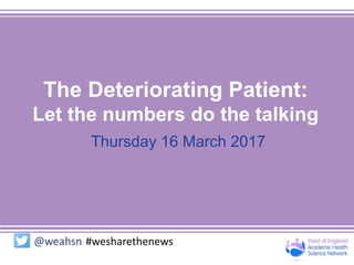 The Deteriorating Patient:
Let the numbers do the talking
Thursday 16 March 2017
#wesharethenews
 