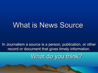 What is News SourceWhat is News Source
In Journalism a source is a person, publication, or otherIn Journalism a source is a person, publication, or other
record or document that gives timely information.record or document that gives timely information.
What do you think?What do you think?
 
