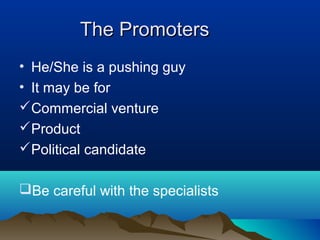 The PromotersThe Promoters
• He/She is a pushing guy
• It may be for
Commercial venture
Product
Political candidate
Be careful with the specialists
 