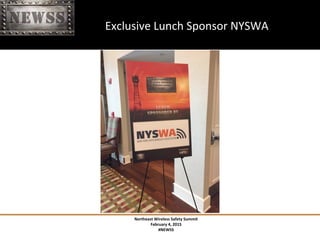 Northeast	
 Wireless	
 Safety	
 Summit	
 
February	
 4,	
 2015	
 
#NEWSS	
 
	
 
#NEWSS	
 	
 	
 	
 	
 16	
 
	
 	
 	
 	
 	
 	
 	
 	
 	
 	
 	
 	
 	
 	
 	
 	
 	
 	
 	
 Exclusive	
 Lunch	
 Sponsor	
 NYSWA	
 
 