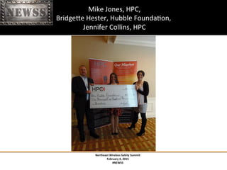 Northeast	
 Wireless	
 Safety	
 Summit	
 
February	
 4,	
 2015	
 
#NEWSS	
 
	
 
#NEWSS	
 	
 	
 	
 	
 20	
 
	
 Mike	
 Jones,	
 HPC,	
 	
 	
 
BridgeXe	
 Hester,	
 Hubble	
 FoundaTon,	
 
	
 Jennifer	
 Collins,	
 HPC	
 
 