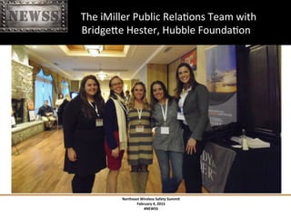 Northeast	
 Wireless	
 Safety	
 Summit	
 
February	
 4,	
 2015	
 
#NEWSS	
 
	
 
#NEWSS	
 	
 	
 	
 	
 25	
 
	
 	
 	
 	
 	
 	
 	
 	
 	
 	
 	
 	
 	
 	
 	
 	
 	
 	
 The	
 iMiller	
 Public	
 RelaTons	
 Team	
 with	
 	
 
	
 	
 	
 	
 	
 	
 	
 	
 	
 	
 	
 	
 	
 	
 	
 	
 BridgeXe	
 Hester,	
 Hubble	
 FoundaTon	
 
 
