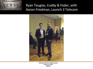 Northeast	
 Wireless	
 Safety	
 Summit	
 
February	
 4,	
 2015	
 
#NEWSS	
 
	
 
#NEWSS	
 	
 	
 	
 	
 27	
 
	
 	
 	
 	
 	
 	
 	
 	
 	
 	
 	
 	
 Ryan	
 Tougias,	
 Cuddy	
 &	
 Feder,	
 with	
 
	
 	
 	
 	
 	
 	
 	
 	
 	
 	
 	
 	
 	
 Aaron	
 Friedman,	
 Launch	
 3	
 Telecom	
 
 