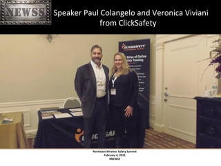 Northeast	
 Wireless	
 Safety	
 Summit	
 
February	
 4,	
 2015	
 
#NEWSS	
 
	
 
	
 	
 	
 	
 	
 	
 	
 	
 	
 	
 	
 	
 	
 	
 	
 	
 	
 	
 	
 	
 	
 Speaker	
 Paul	
 Colangelo	
 and	
 Veronica	
 Viviani	
 
	
 	
 	
 	
 	
 	
 	
 	
 	
 	
 	
 	
 	
 	
 	
 	
 	
 	
 from	
 ClickSafety	
 
#NEWSS	
 	
 	
 	
 	
 5	
 
 
