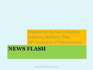 Prepared by: Section G Students
     Guidance: Madhura Tilak
     28th January to 2nd February‘2012
NEWS FLASH


        Prepared by:Students of Section G   1
 