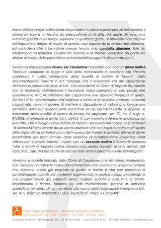 mano sinistra veniva schiacciata dal punzone in discesa della pressa; nell'occorso il
lavoratore subiva un trauma da pressoustione a tre dita, dal quale derivava una
malattia guarita in un tempo superiore a quaranta giorni”. Il Tribunale “identificava
nell'imputato il datore di lavoro di questa, così superando la diversa tesi difensiva,
ed escludeva che il lavoratore avesse tenuto una condotta abnorme, tale da
interrompere la relazione causale tra l'evento e la ritenuta violazione da parte del
datore di lavoro della prescrizione prevenzionistica oggetto di contestazione”.
Avverso a tale decisione ricorre per cassazione l'imputato che con un primo motivo
“deduce violazione di legge e vizio della motivazione in relazione alla ritenuta
sussistenza in capo all'imputato della qualità di datore di lavoro”. Dalla
documentazione versata in atti “emerge che il lavoratore era alle dipendenze
dell'impresa individuale Map di I.M.. Ciò nonostante la Corte di Appello ha asserito
che al momento dell'infortunio il lavoratore stava operando su una pressa che
apparteneva al C.M. all'interno del capannone ove operava l'impresa di questi.
Sicché il C.M., a prescindere dall'esistenza o meno di un regolare rapporto di lavoro
subordinato, aveva il dovere di mettere a disposizione di coloro che lavoravano
all'interno della sua azienda delle macchine sicure. Quindi la Corte di Appello, in
mancanza della qualità di datore di lavoro, ha applicato l'art. 70, co. 2 d.lgs. n.
81/2008, in relazione al punto 5.6.1. dell'all. V, con indebita estensione analogica del
precetto, che si rivolge al solo datore di lavoro”. Ad avviso del ricorrente la sentenza
“è contraddittoria perché da un canto asserisce che non trova riscontro in atti la tesi
della dipendenza dell'infortunato dall'impresa del fratello e dall'altro ritiene di dover
prescindere dal dato formale della relazione di collaborazione lavorativa della
vittima con il proprio fratello”. Inoltre con un secondo motivo il ricorrente lamenta
“che la Corte di Appello abbia utilizzato una perizia disposta ai sensi dell'art. 360
cod. proc. pen. ma senza che di essa sia stato dato il prescritto avviso all'indagato”.
Veniamo a quanto indicato dalla Corte di Cassazione che sottolinea, innanzitutto,
che “occorre prendere le mosse dal rammentare che i motivi che svolgono censure
che reiterano quelle già proposte ai giudici di merito e che non prendono in
considerazione quanto dai medesimi argomentato in replica critica, persistendo in
una prospettazione già superata senza cogliere quanto in essa vi è di viziato,
condannano il ricorso, fondato sul vizio motivazionale, perché in definitiva
aspecifico, nel senso di non correlato alla trama della motivazione impugnata (cfr.
Sez. 4, n. 18826 del 09/02/2012 - dep. 16/05/2012, Pezzo, Rv. 253849)”.
 