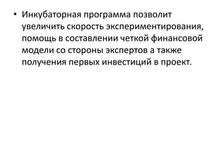 • Инкубаторная программа позволит
увеличить скорость экспериментирования,
помощь в составлении четкой финансовой
модели со стороны экспертов а также
получения первых инвестиций в проект.

 