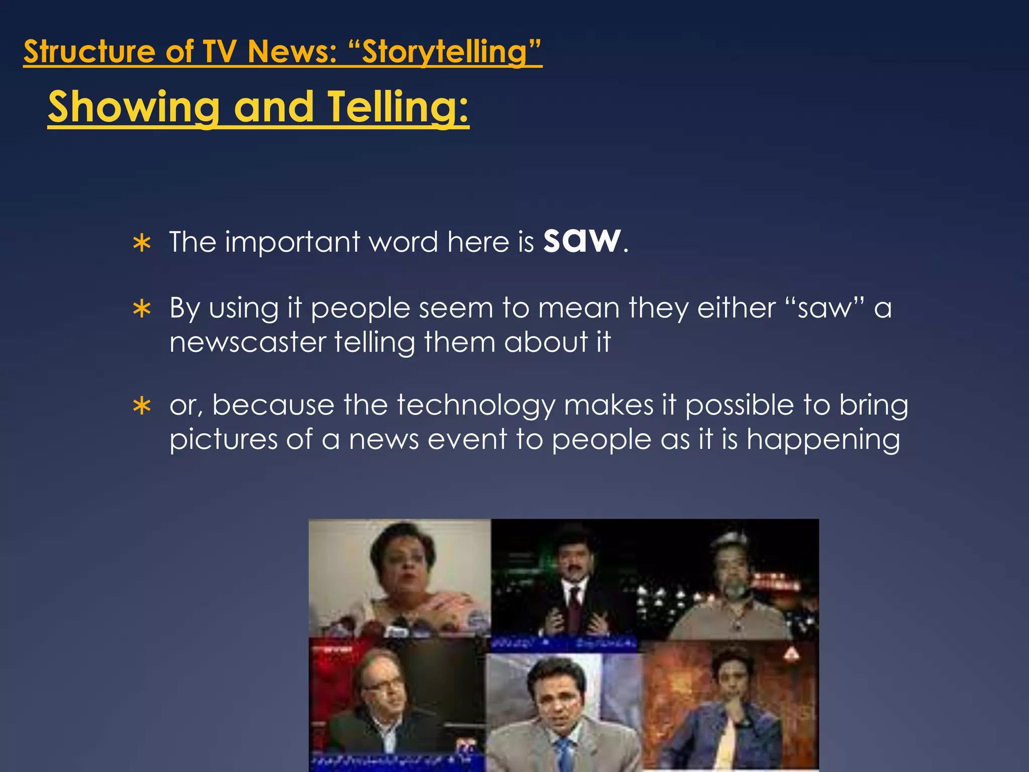 Structure of TV News: “Storytelling”Showing and Telling:The important word here is saw. By using it people seem to mean they either “saw” a newscaster telling them about it or, because the technology makes it possible to bring pictures of a news event to people as it is happening 