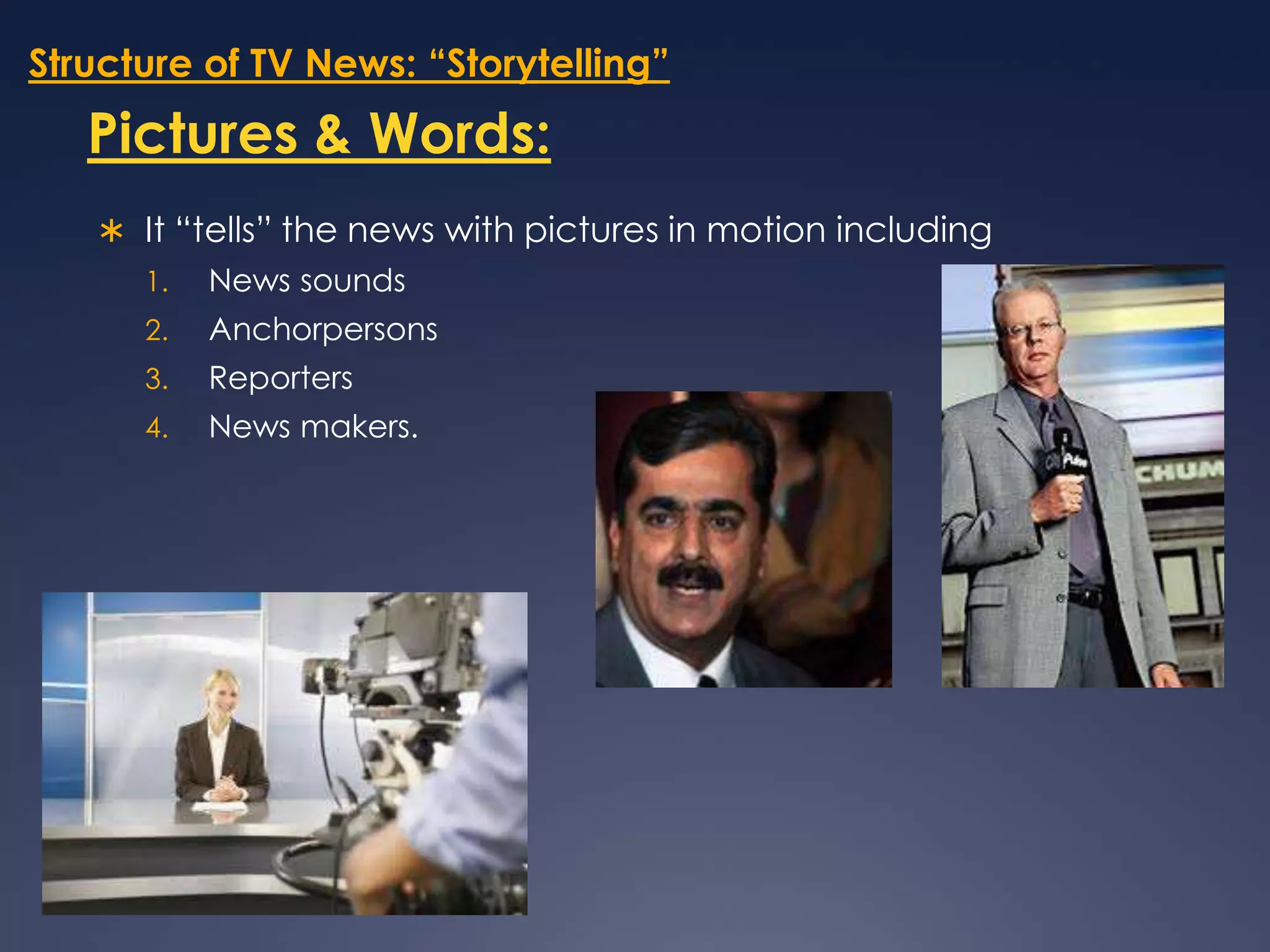 Structure of TV News: “Storytelling”Pictures & Words:It “tells” the news with pictures in motion including  News soundsAnchorpersons ReportersNews makers. 
