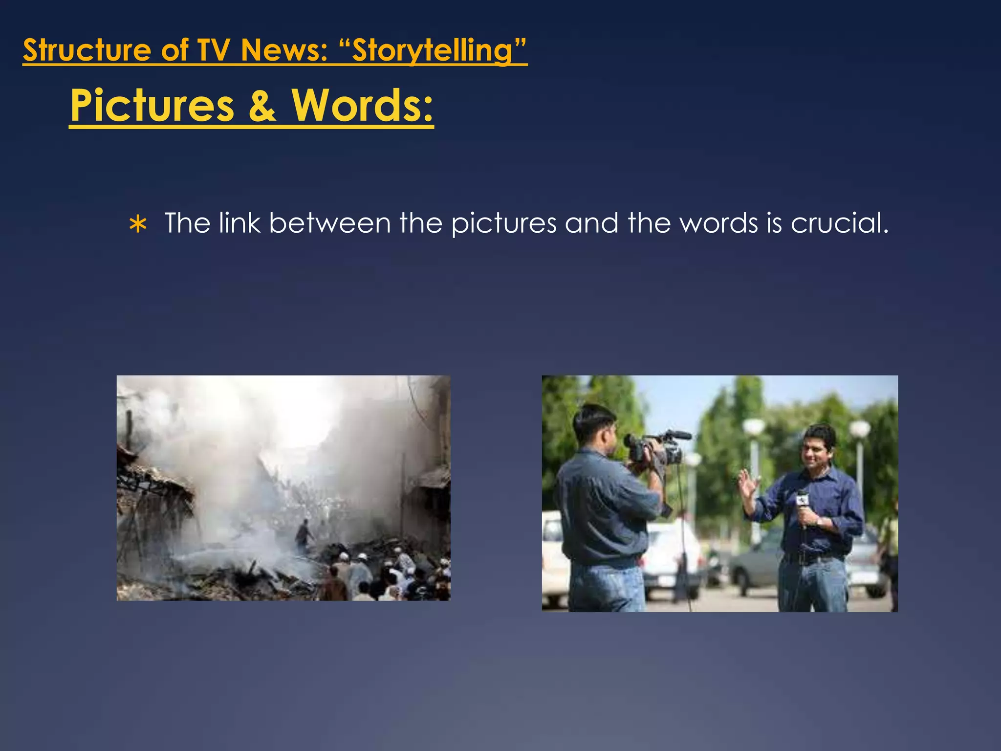 Structure of TV News: “Storytelling”Pictures & Words:The link between the pictures and the words is crucial. 