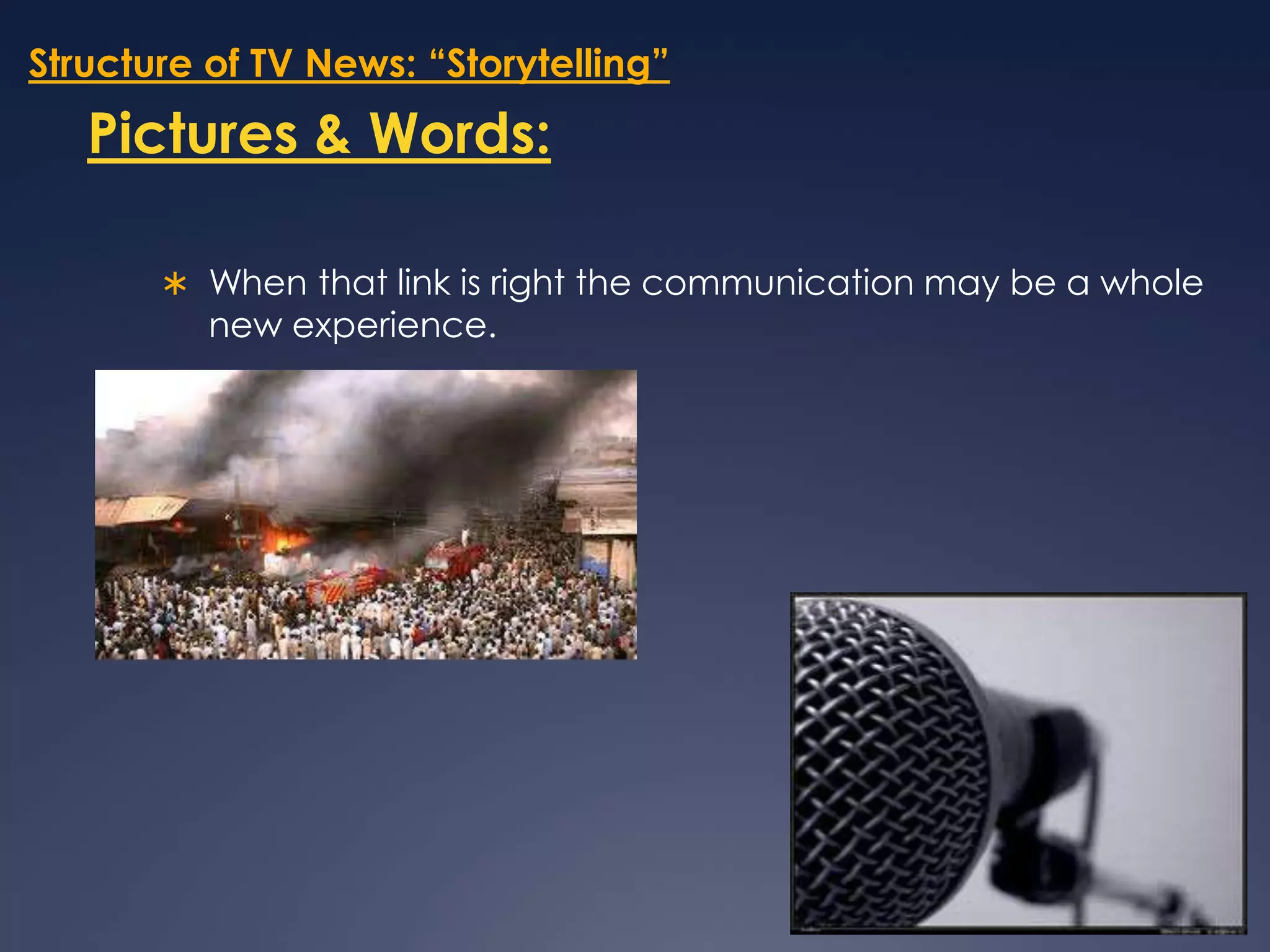 Structure of TV News: “Storytelling”Pictures & Words:When that link is right the communication may be a whole new experience. 