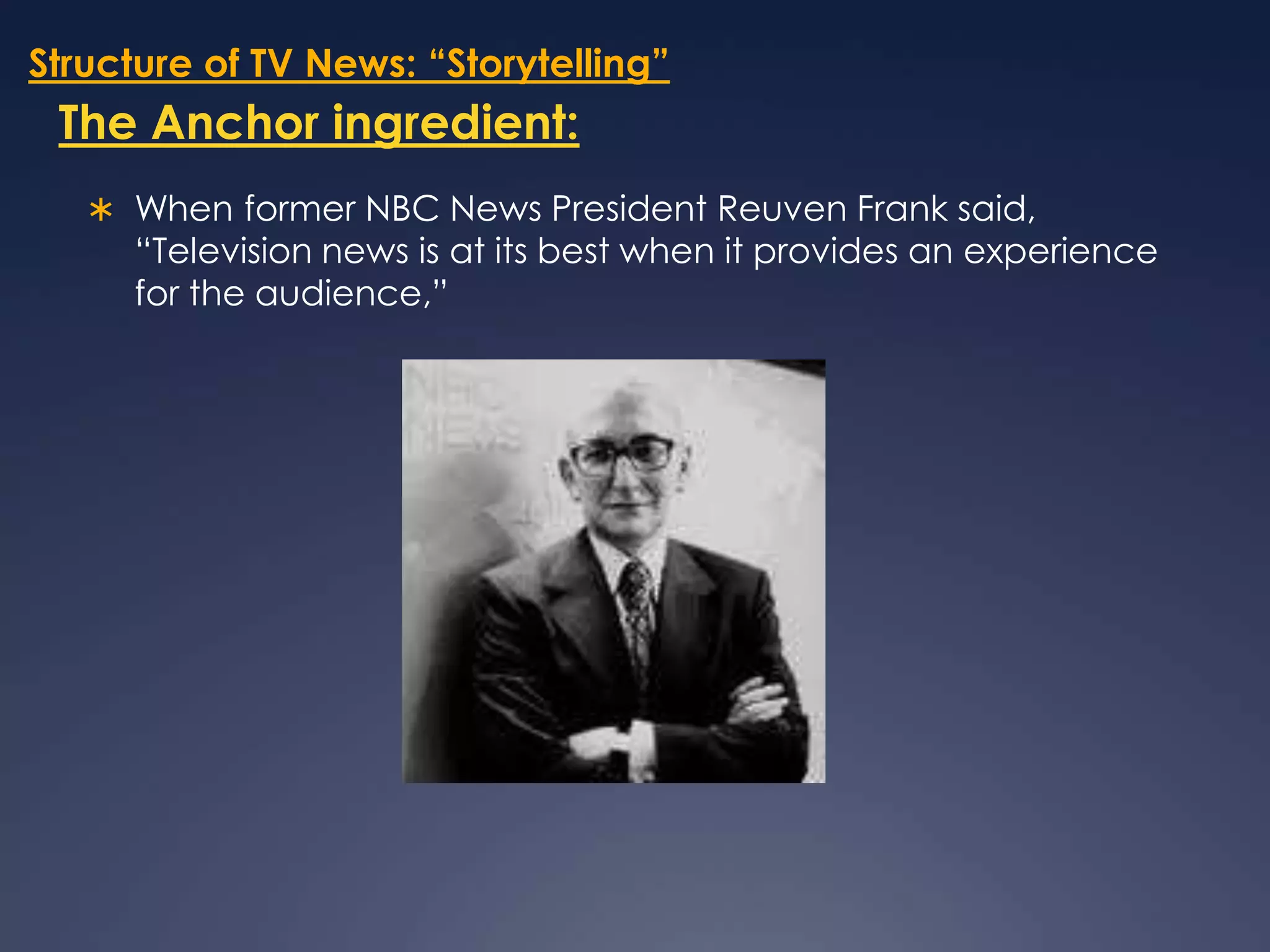 Structure of TV News: “Storytelling”The Anchor ingredient:When former NBC News President Reuven Frank said, “Television news is at its best when it provides an experience for the audience,” 