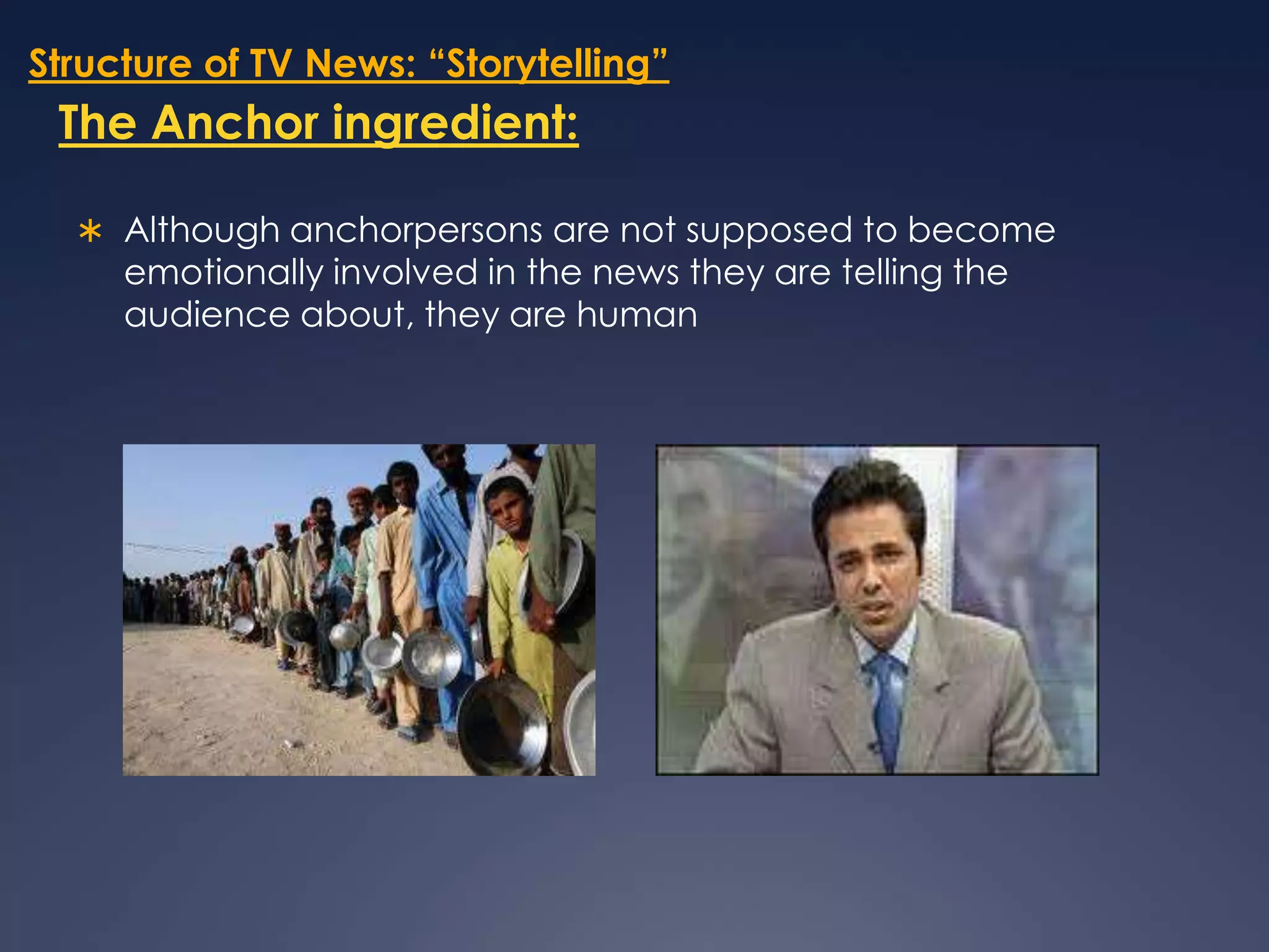 Structure of TV News: “Storytelling”The Anchor ingredient:Although anchorpersons are not supposed to become emotionally involved in the news they are telling the audience about, they are human 