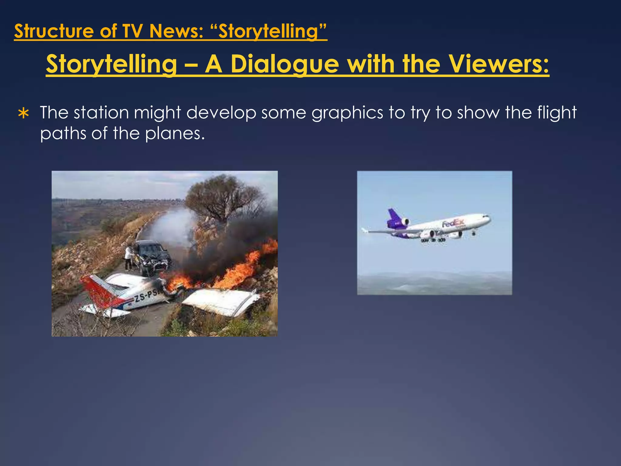 Structure of TV News: “Storytelling”Storytelling – A Dialogue with the Viewers:The station might develop some graphics to try to show the flight paths of the planes. 