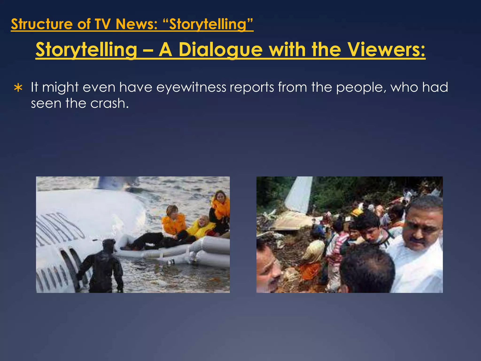 Structure of TV News: “Storytelling”Storytelling – A Dialogue with the Viewers:It might even have eyewitness reports from the people, who had seen the crash.