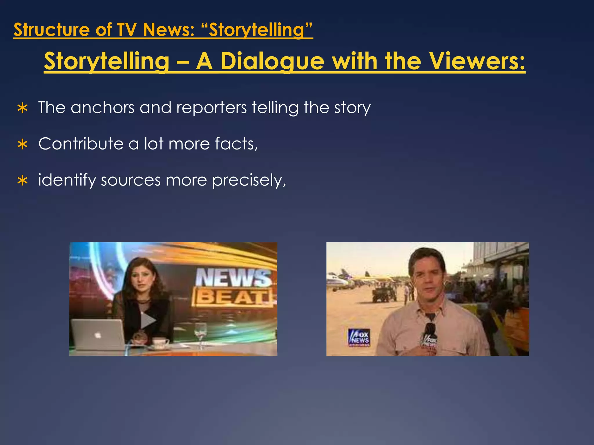 Structure of TV News: “Storytelling”Storytelling – A Dialogue with the Viewers:The anchors and reporters telling the story Contribute a lot more facts, identify sources more precisely, 