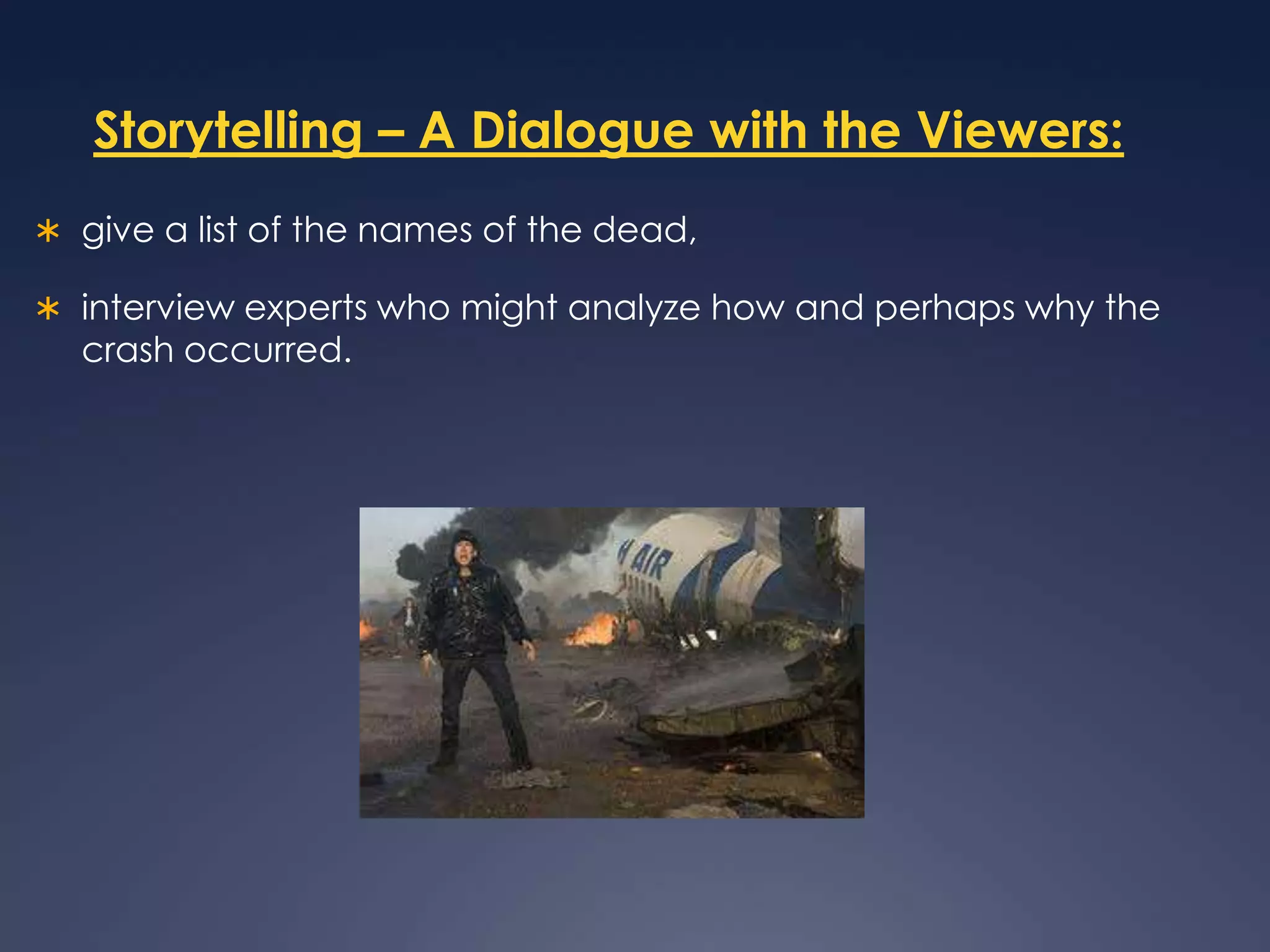 Storytelling – A Dialogue with the Viewers:give a list of the names of the dead, interview experts who might analyze how and perhaps why the crash occurred. 