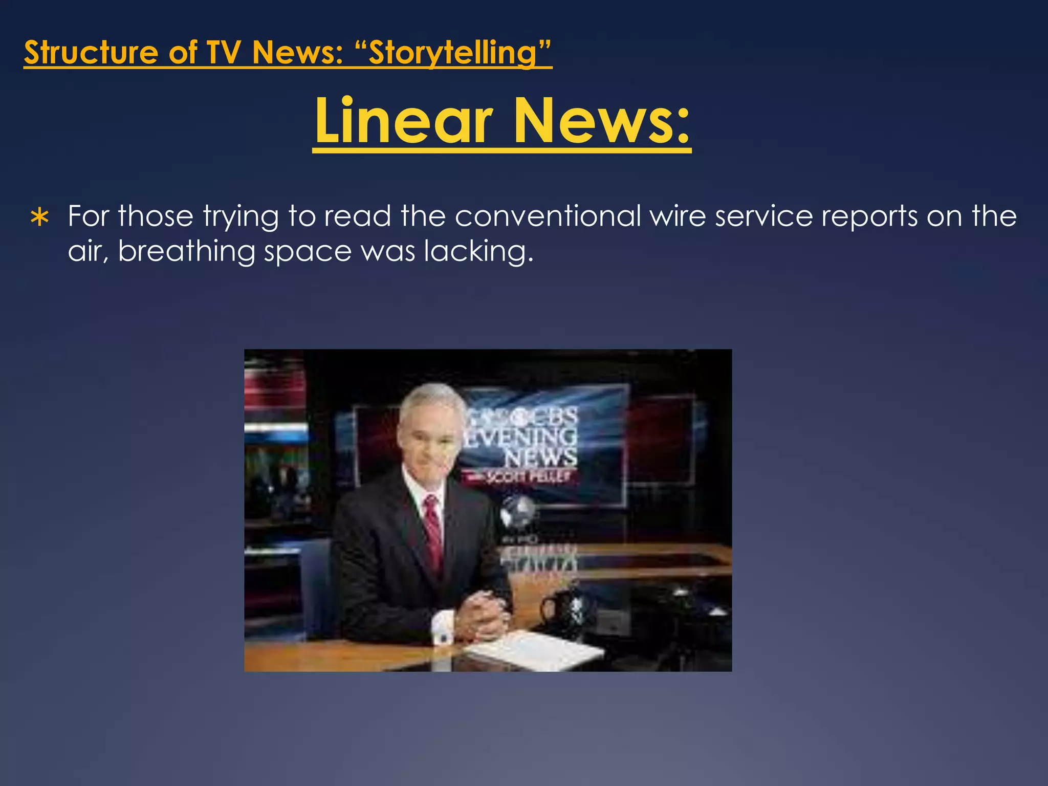 Structure of TV News: “Storytelling”Linear News:For those trying to read the conventional wire service reports on the air, breathing space was lacking. 