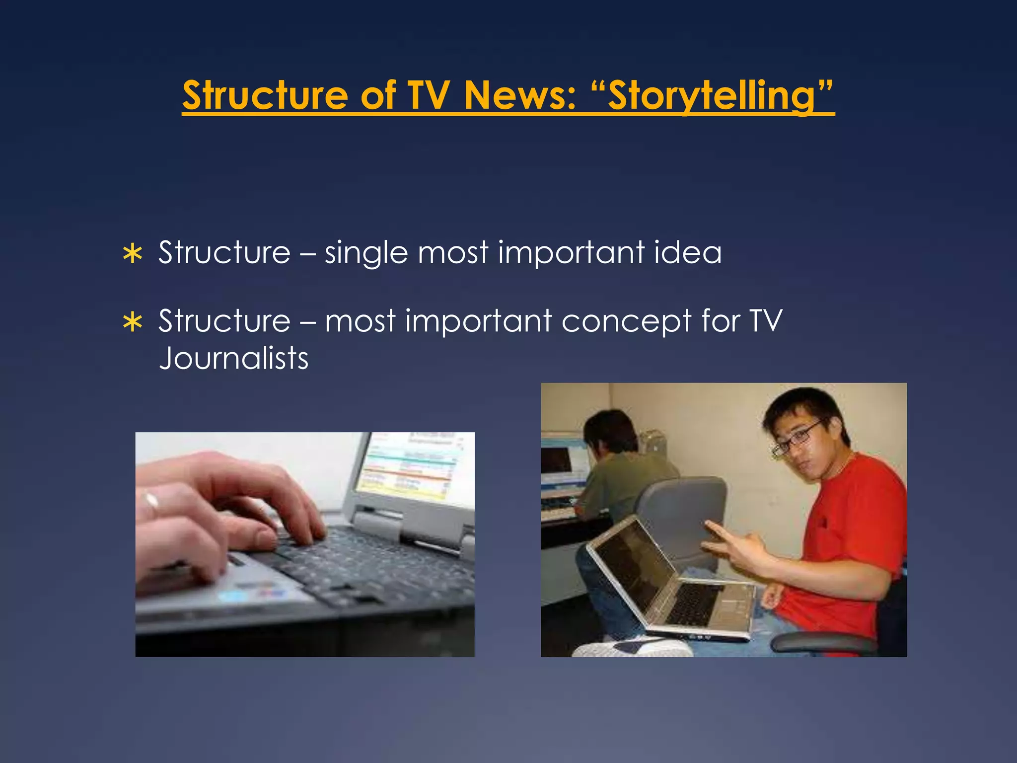 Structure of TV News: “Storytelling”Structure – single most important ideaStructure – most important concept for TV Journalists