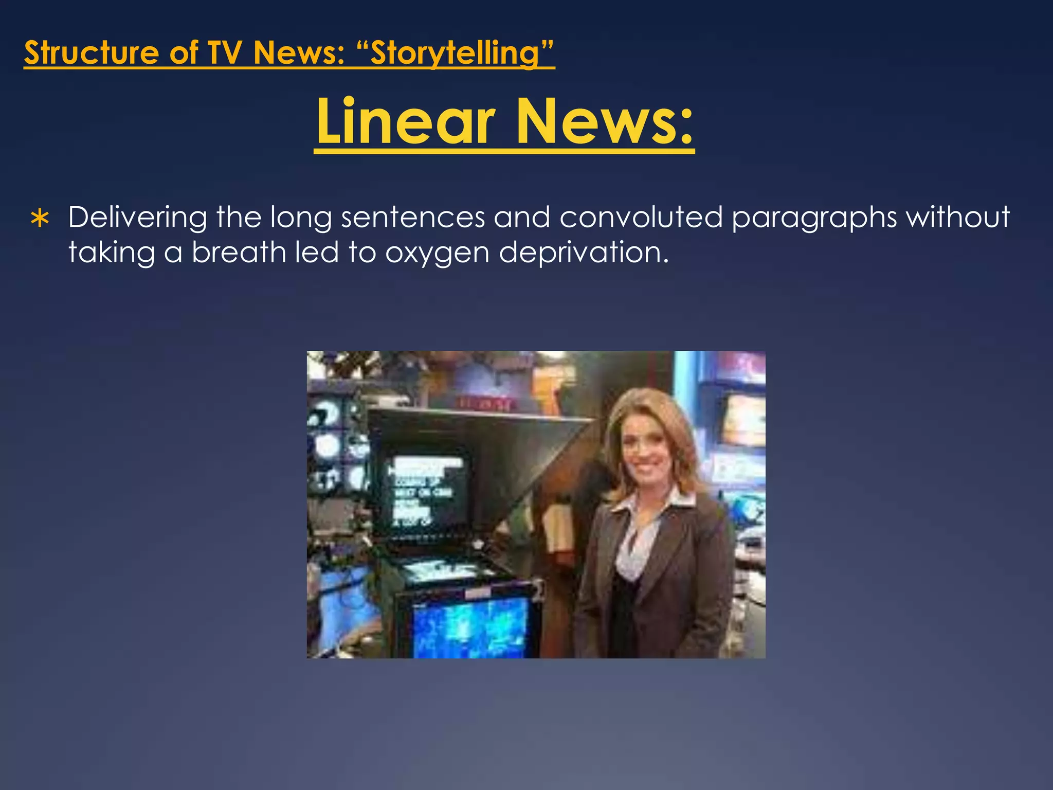 Structure of TV News: “Storytelling”Linear News:Delivering the long sentences and convoluted paragraphs without taking a breath led to oxygen deprivation. 
