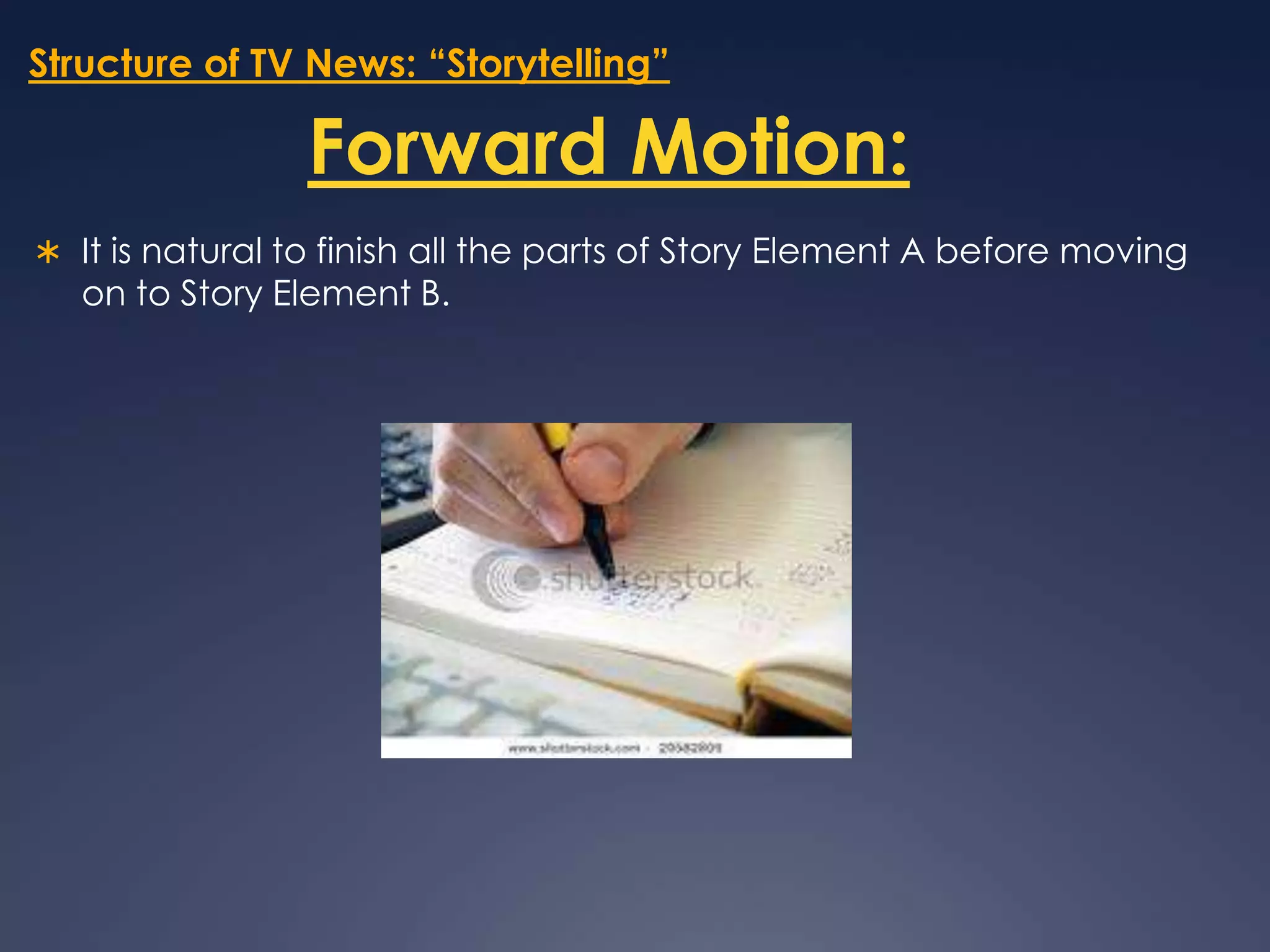Structure of TV News: “Storytelling”Forward Motion:It is natural to finish all the parts of Story Element A before moving on to Story Element B.