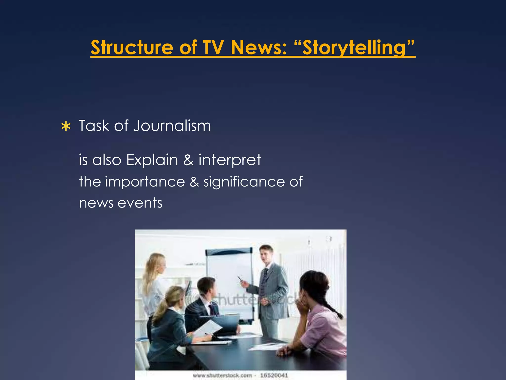 Structure of TV News: “Storytelling”Task of Journalism 	is also Explain & interpret the importance & significance of news events