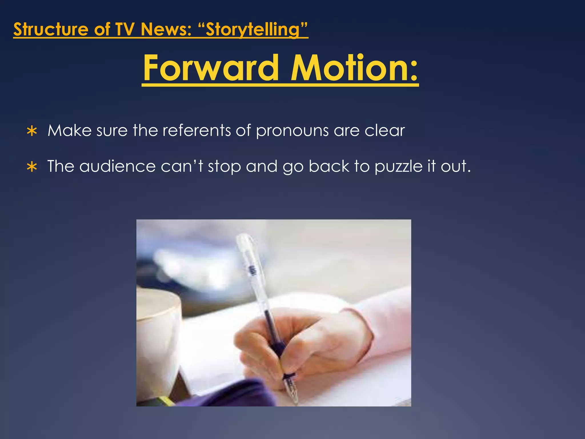 Structure of TV News: “Storytelling”Forward Motion:Make sure the referents of pronouns are clear The audience can’t stop and go back to puzzle it out.