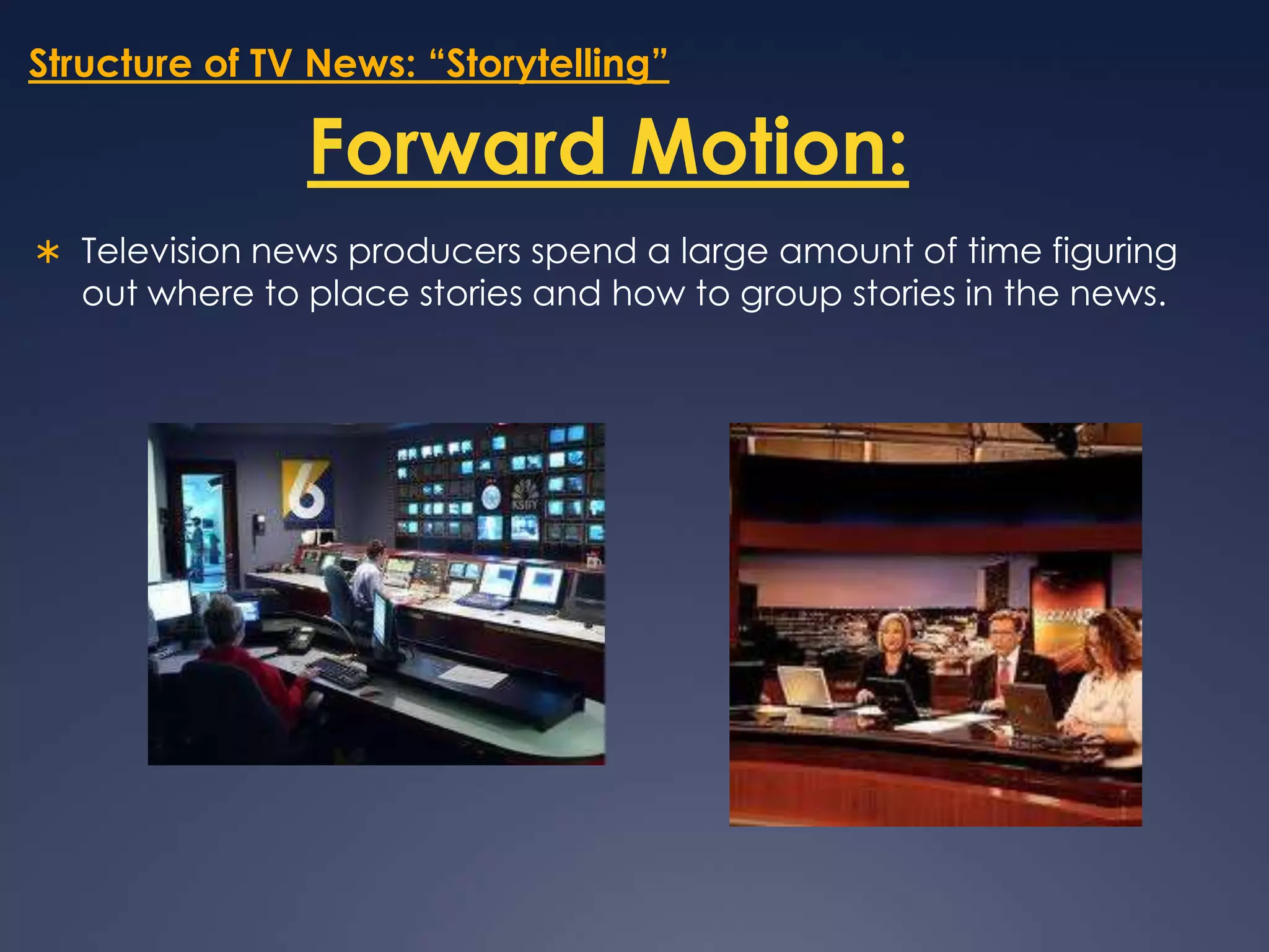 Structure of TV News: “Storytelling”Forward Motion:Television news producers spend a large amount of time figuring out where to place stories and how to group stories in the news.
