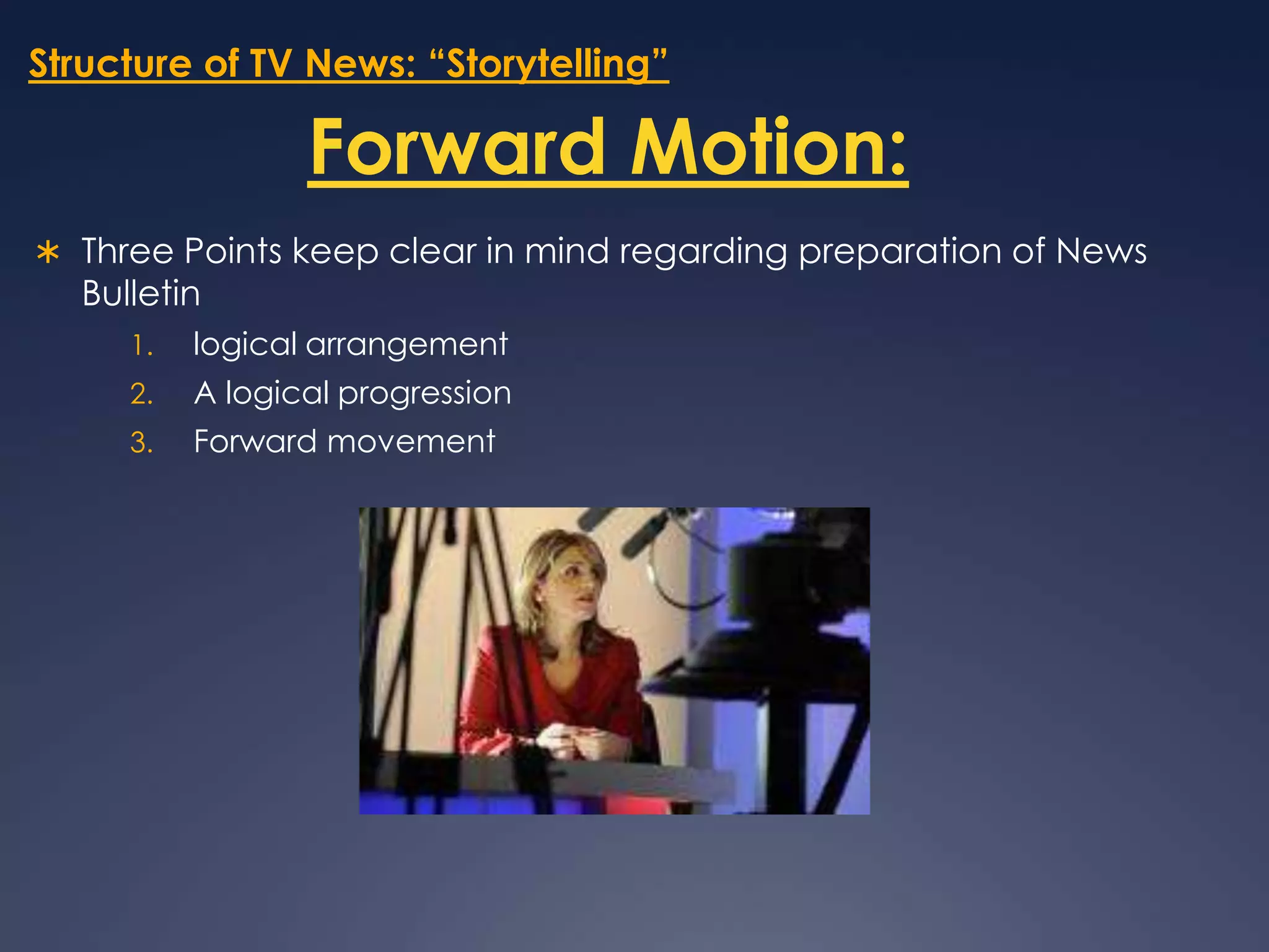 Structure of TV News: “Storytelling”Forward Motion:Three Points keep clear in mind regarding preparation of News Bulletin logical arrangementA logical progressionForward movement 