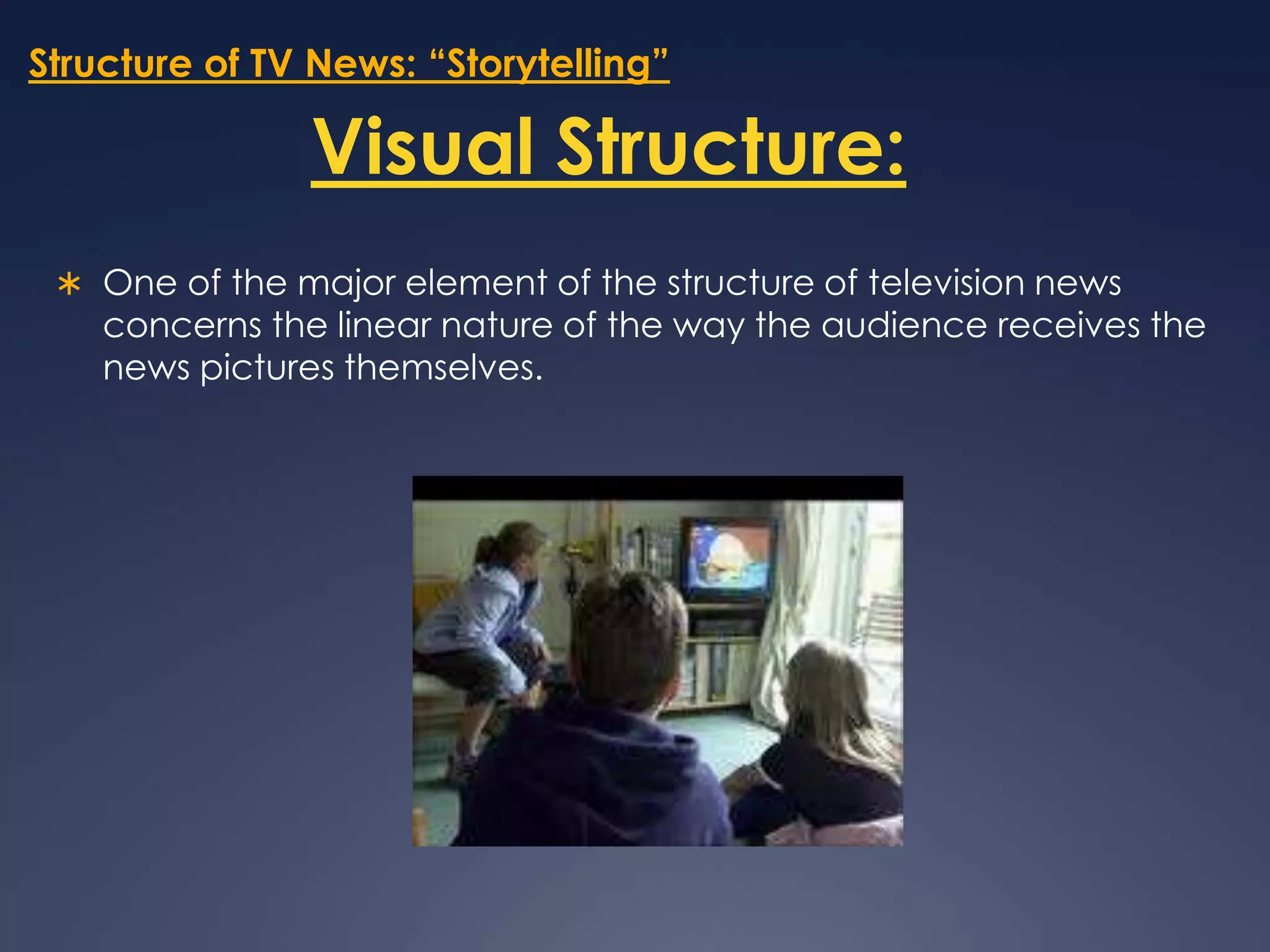 Structure of TV News: “Storytelling”Visual Structure:One of the major element of the structure of television news concerns the linear nature of the way the audience receives the news pictures themselves. 