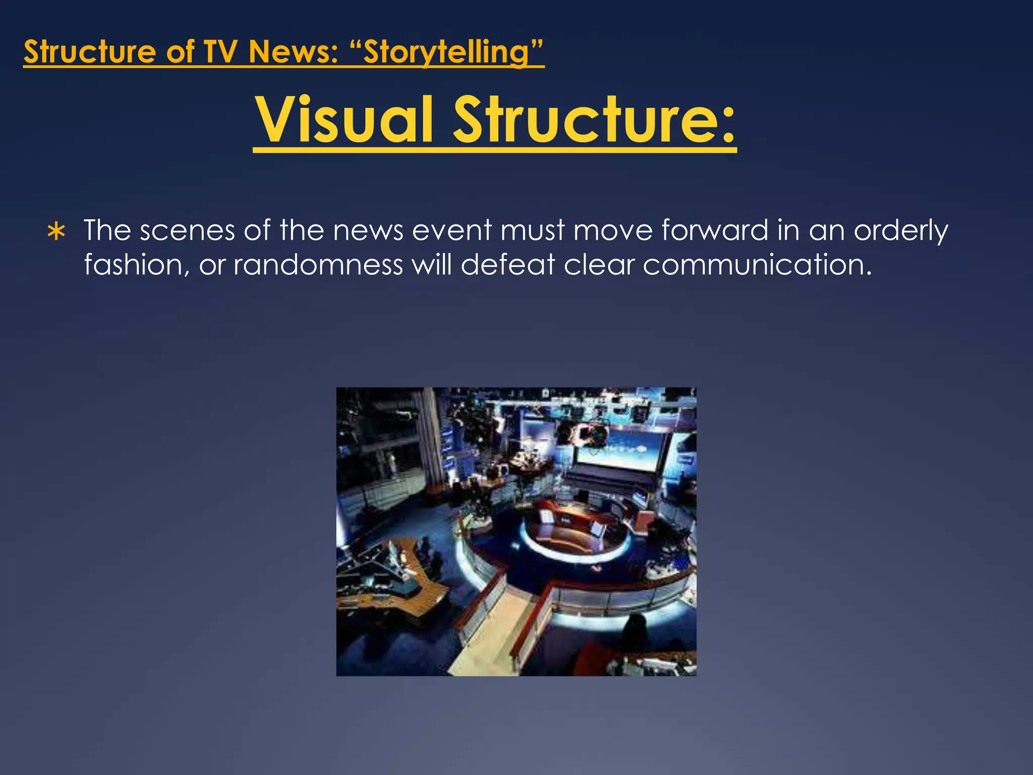 Structure of TV News: “Storytelling”Visual Structure:The scenes of the news event must move forward in an orderly fashion, or randomness will defeat clear communication.