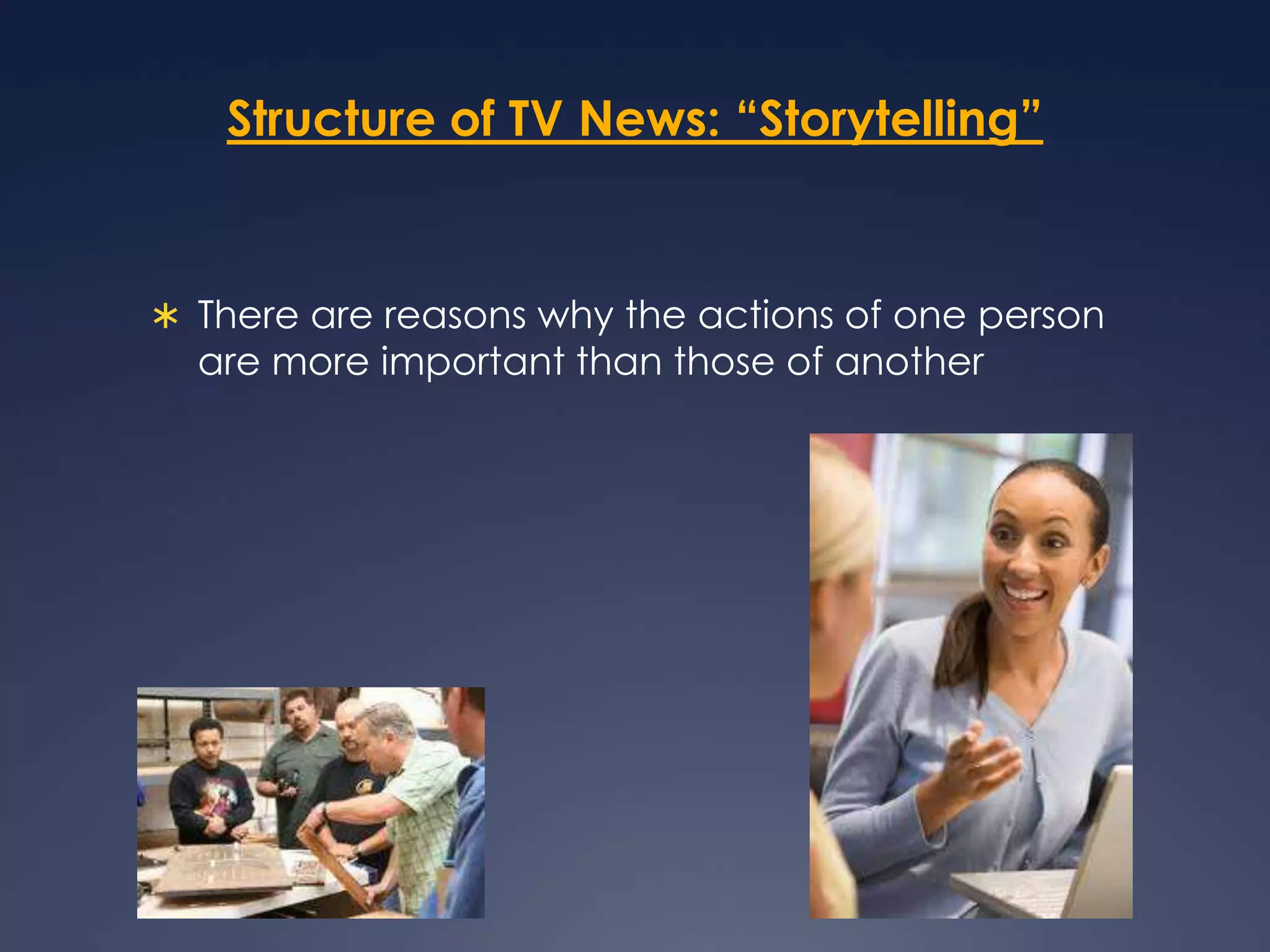 Structure of TV News: “Storytelling”There are reasons why the actions of one person are more important than those of another