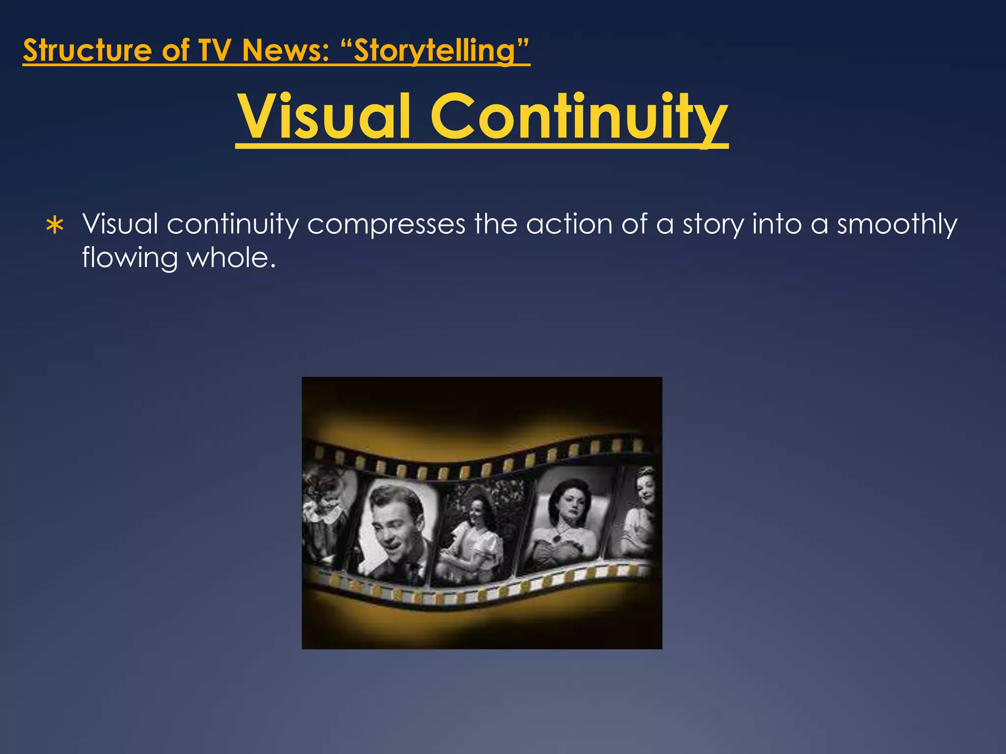 Structure of TV News: “Storytelling”Visual ContinuityVisual continuity compresses the action of a story into a smoothly flowing whole. 