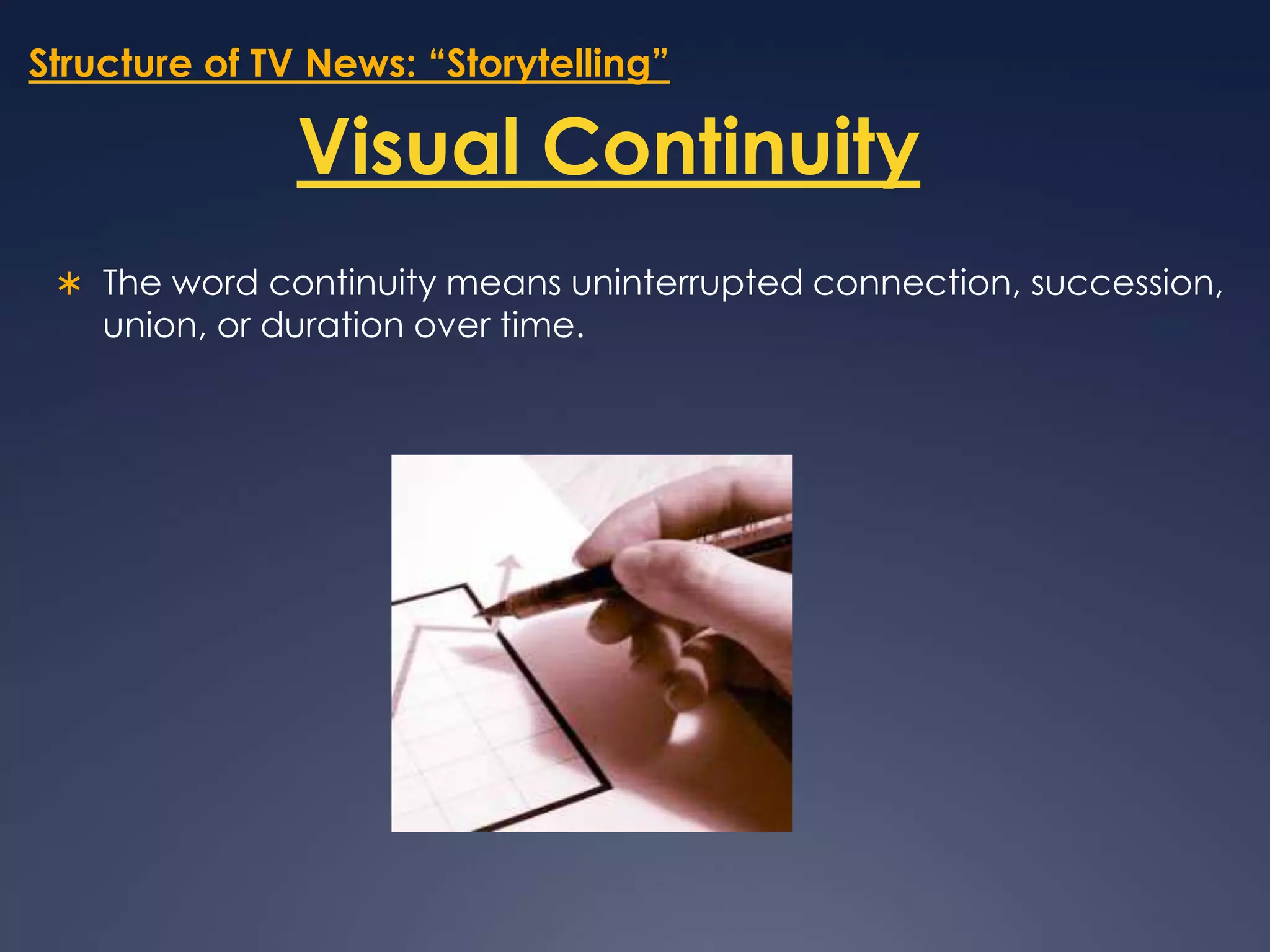 Structure of TV News: “Storytelling”Visual ContinuityThe word continuity means uninterrupted connection, succession, union, or duration over time. 