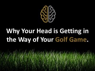 Why Your Head is Getting in 
the Way of Your Golf Game. 
 