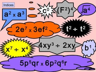 Indices
(F2
)4
t2
÷ t2
b1
a2
x a3 c0 a4
x7
÷ x4
2e7
x 3ef2
4xy3
÷ 2xy
5p5
qr x 6p2
q6
r
 