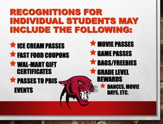 RECOGNITIONS FOR
INDIVIDUAL STUDENTS MAY
INCLUDE THE FOLLOWING:
ICE CREAM PASSES
FAST FOOD COUPONS
WAL-MART GIFT
CERTIFICATES
PASSES TO PBIS
EVENTS
MOVIE PASSES
GAME PASSES
BAGS/FREEBIES
GRADE LEVEL
REWARDS
DANCES, MOVIE
DAYS, ETC.
 