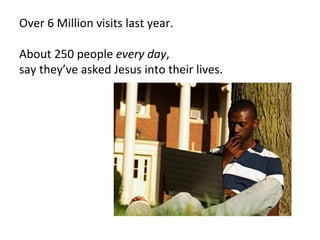 Over 6 Million visits last year.

About 250 people every day,
say they’ve asked Jesus into their lives.
 