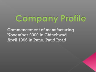 Commencement of manufacturing
November 2009 in Chinchwad
April 1996 in Pune, Paud Road.
 