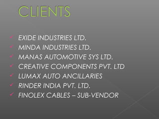 EXIDE INDUSTRIES LTD.
 MINDA INDUSTRIES LTD.
 MANAS AUTOMOTIVE SYS LTD.
 CREATIVE COMPONENTS PVT. LTD
 LUMAX AUTO ANCILLARIES
 RINDER INDIA PVT. LTD.
 FINOLEX CABLES – SUB-VENDOR
 