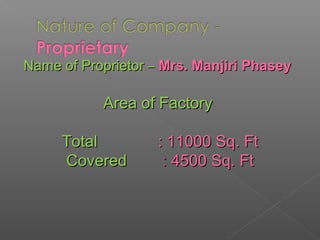 Name of ProprietorName of Proprietor –– Mrs. Manjiri PhaseyMrs. Manjiri Phasey
Area of FactoryArea of Factory
TotalTotal : 11000 Sq. Ft: 11000 Sq. Ft
CoveredCovered :: 4500 Sq. Ft4500 Sq. Ft
 