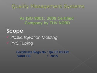 Scope
 Plastic Injection Molding
 PVC Tubing
As ISO 9001: 2008 Certified
Company by TUV NORD
Certificate Regn No : QM 03 01339
Valid Till : 2015
 